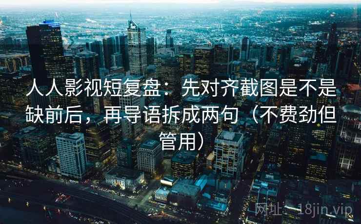 人人影视短复盘：先对齐截图是不是缺前后，再导语拆成两句（不费劲但管用）