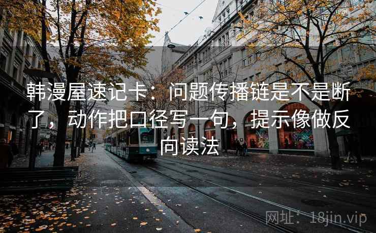 韩漫屋速记卡：问题传播链是不是断了，动作把口径写一句，提示像做反向读法