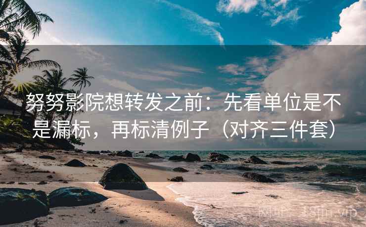 努努影院想转发之前：先看单位是不是漏标，再标清例子（对齐三件套）