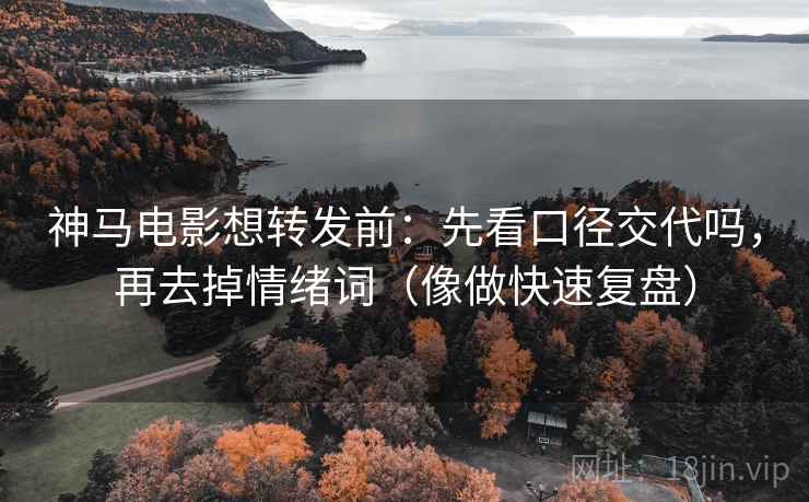 神马电影想转发前：先看口径交代吗，再去掉情绪词（像做快速复盘）