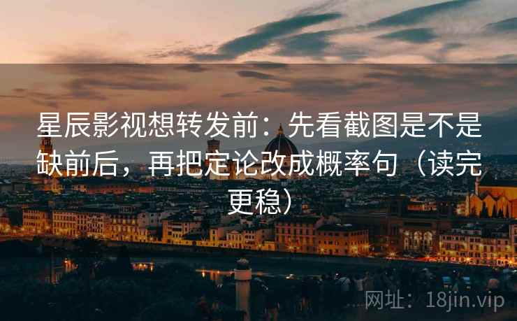 星辰影视想转发前:先看截图是不是缺前后,再把定论改成概率句(读完更稳) 星辰影视想转发前:先看截图是不是缺前后,再把定论改成概率句(读完更稳)