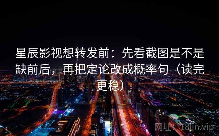 星辰影视想转发前:先看截图是不是缺前后,再把定论改成概率句(读完更稳) 星辰影视想转发前:先看截图是不是缺前后,再把定论改成概率句(读完更稳)