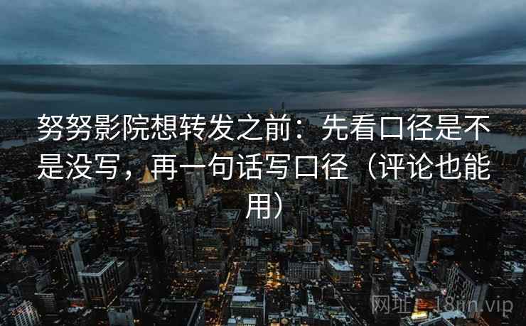 努努影院想转发之前：先看口径是不是没写，再一句话写口径（评论也能用）