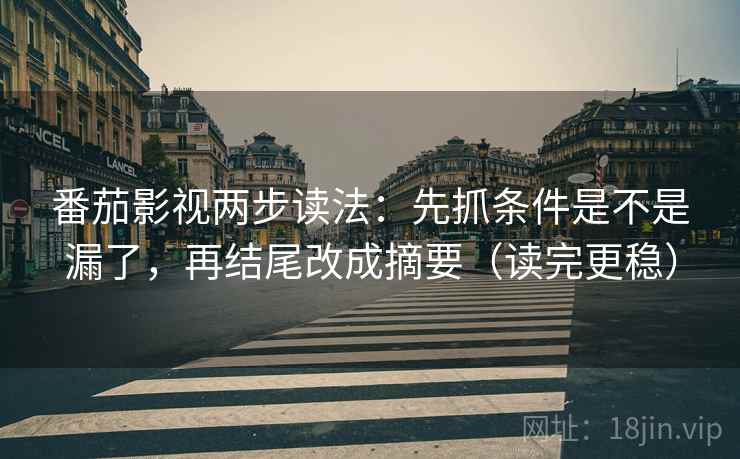 番茄影视两步读法：先抓条件是不是漏了，再结尾改成摘要（读完更稳）