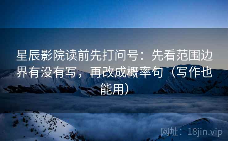 星辰影院读前先打问号：先看范围边界有没有写，再改成概率句（写作也能用）