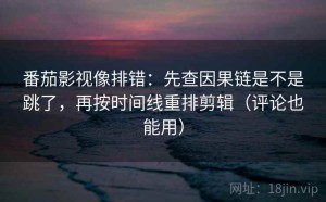 番茄影视像排错：先查因果链是不是跳了，再按时间线重排剪辑（评论也能用）