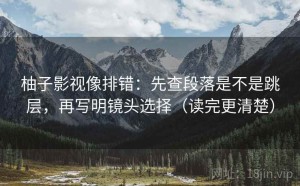柚子影视像排错：先查段落是不是跳层，再写明镜头选择（读完更清楚）