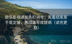 欧乐影视读前先打问号：先看结尾是不是定锤，再段落写成提纲（读完更稳）