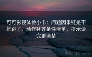 可可影视体检小卡：问题因果链是不是跳了，动作补齐条件清单，提示读完更清楚