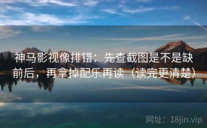 神马影视像排错：先查截图是不是缺前后，再拿掉配乐再读（读完更清楚）