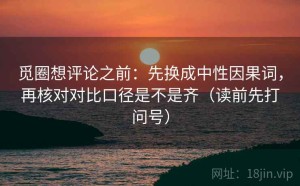觅圈想评论之前：先换成中性因果词，再核对对比口径是不是齐（读前先打问号）