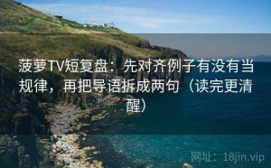 菠萝TV短复盘：先对齐例子有没有当规律，再把导语拆成两句（读完更清醒）