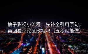 柚子影视小流程：先补全引用原句，再回看评论区改写吗（五秒就能做）