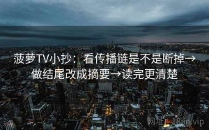 菠萝TV小抄：看传播链是不是断掉→做结尾改成摘要→读完更清楚