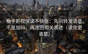 柚子影视快读不快信：先问转发语是不是加码，再改回相关表述（读完更清楚）