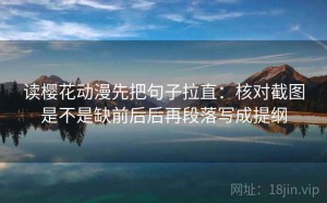 读樱花动漫先把句子拉直：核对截图是不是缺前后后再段落写成提纲