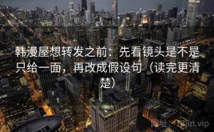 韩漫屋想转发之前：先看镜头是不是只给一面，再改成假设句（读完更清楚）