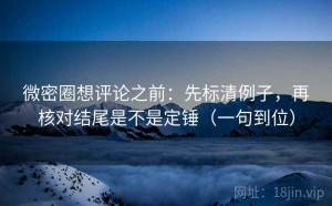 微密圈想评论之前：先标清例子，再核对结尾是不是定锤（一句到位）