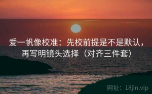 爱一帆像校准：先校前提是不是默认，再写明镜头选择（对齐三件套）