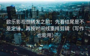 欧乐影视想转发之前：先看结尾是不是定锤，再按时间线重排剪辑（写作也能用）