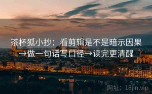 茶杯狐小抄：看剪辑是不是暗示因果→做一句话写口径→读完更清醒