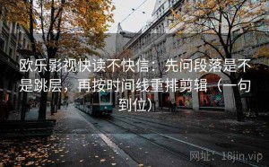 欧乐影视快读不快信：先问段落是不是跳层，再按时间线重排剪辑（一句到位）
