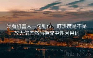 爱看机器人一句到位：盯热度是不是放大偏差然后换成中性因果词