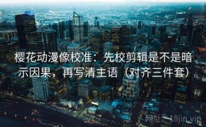樱花动漫像校准：先校剪辑是不是暗示因果，再写清主语（对齐三件套）