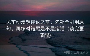 风车动漫想评论之前：先补全引用原句，再核对结尾是不是定锤（读完更清醒）