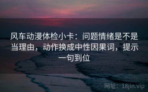 风车动漫体检小卡：问题情绪是不是当理由，动作换成中性因果词，提示一句到位