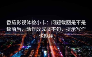 番茄影视体检小卡：问题截图是不是缺前后，动作改成概率句，提示写作也能用