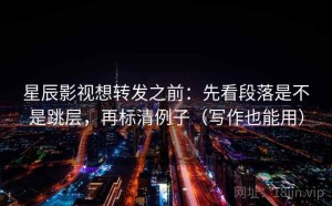 星辰影视想转发之前：先看段落是不是跳层，再标清例子（写作也能用）