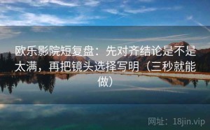 欧乐影院短复盘：先对齐结论是不是太满，再把镜头选择写明（三秒就能做）