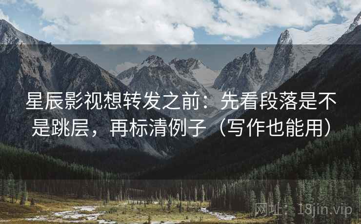 星辰影视想转发之前：先看段落是不是跳层，再标清例子（写作也能用）