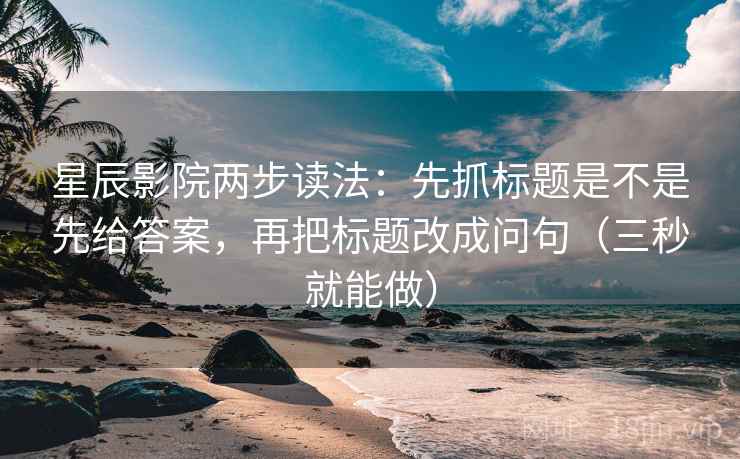 星辰影院两步读法:先抓标题是不是先给答案,再把标题改成问句(三秒就能做) 星辰影院两步读法:先抓标题是不是先给答案,再把标题改成问句(三秒就能做)