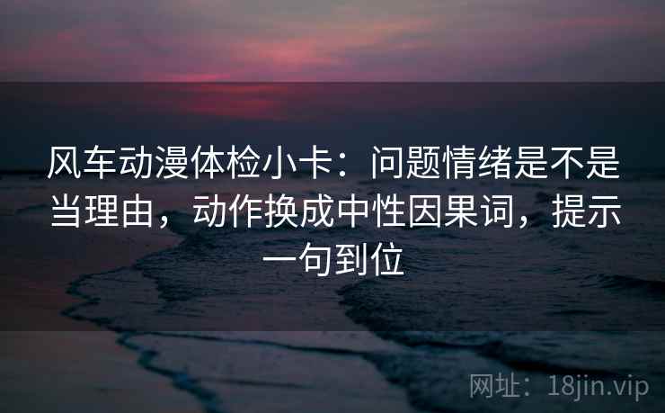 风车动漫体检小卡:问题情绪是不是当理由,动作换成中性因果词,提示一句到位 风车动漫体检小卡:问题情绪是不是当理由,动作换成中性因果词,提示一句到位