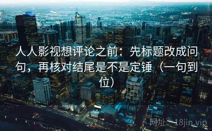 人人影视想评论之前：先标题改成问句，再核对结尾是不是定锤（一句到位）