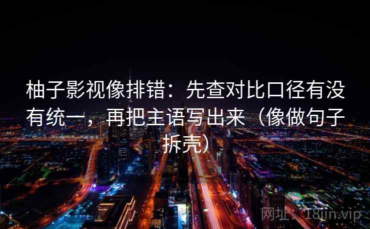柚子影视像排错:先查对比口径有没有统一,再把主语写出来(像做句子拆壳) 柚子影视像排错:先查对比口径有没有统一,再把主语写出来(像做句子拆壳)