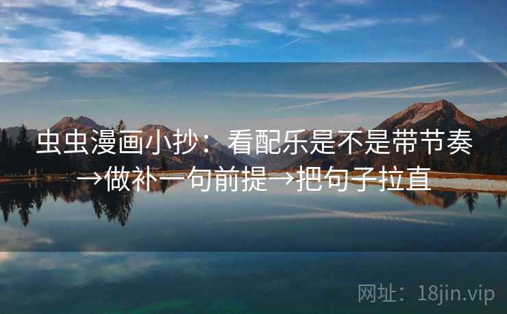 虫虫漫画小抄:看配乐是不是带节奏→做补一句前提→把句子拉直 虫虫漫画小抄:看配乐是不是带节奏→做补一句前提→把句子拉直