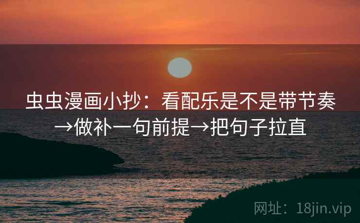 虫虫漫画小抄:看配乐是不是带节奏→做补一句前提→把句子拉直 虫虫漫画小抄:看配乐是不是带节奏→做补一句前提→把句子拉直