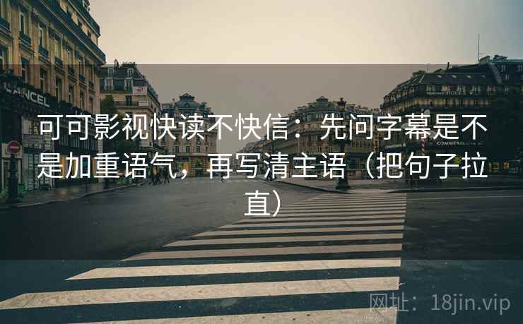 可可影视快读不快信：先问字幕是不是加重语气，再写清主语（把句子拉直）