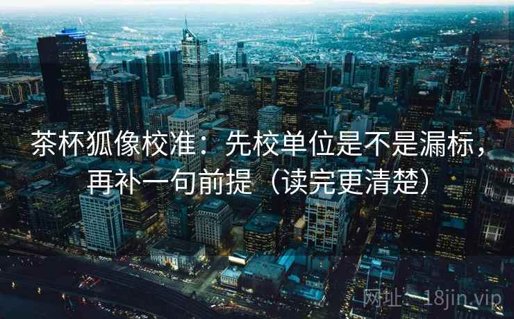 茶杯狐像校准：先校单位是不是漏标，再补一句前提（读完更清楚）