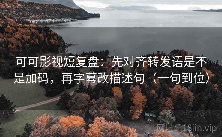 可可影视短复盘：先对齐转发语是不是加码，再字幕改描述句（一句到位）