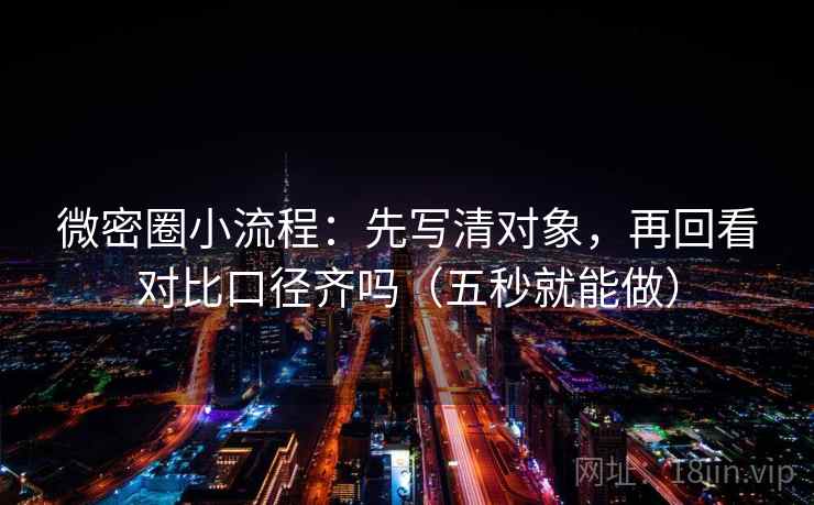 微密圈小流程：先写清对象，再回看对比口径齐吗（五秒就能做）