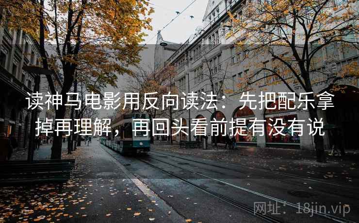 读神马电影用反向读法：先把配乐拿掉再理解，再回头看前提有没有说
