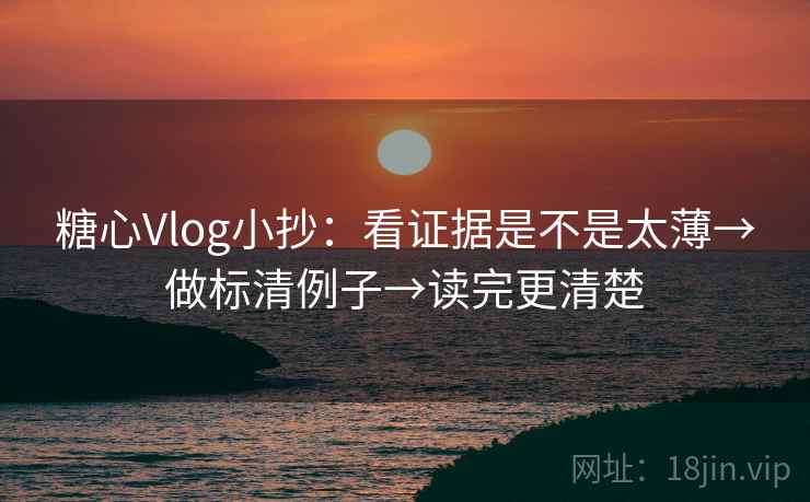 糖心Vlog小抄：看证据是不是太薄→做标清例子→读完更清楚