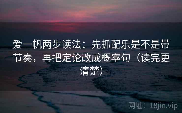 爱一帆两步读法：先抓配乐是不是带节奏，再把定论改成概率句（读完更清楚）