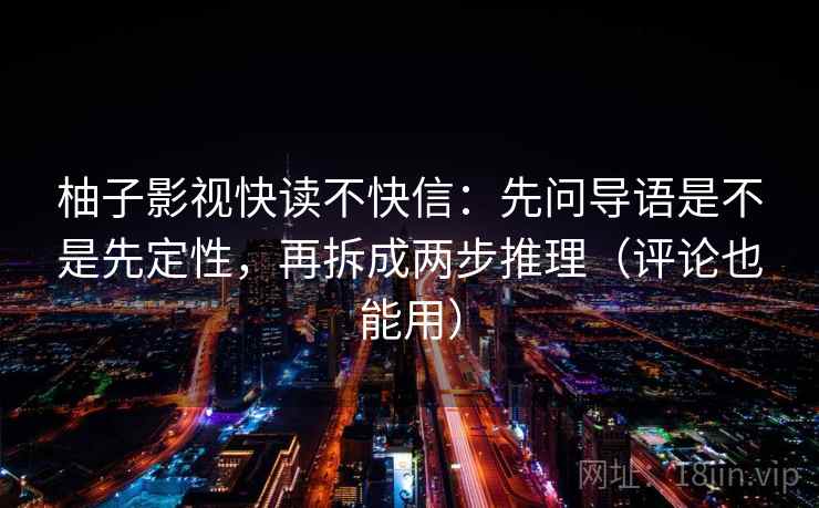 柚子影视快读不快信：先问导语是不是先定性，再拆成两步推理（评论也能用）