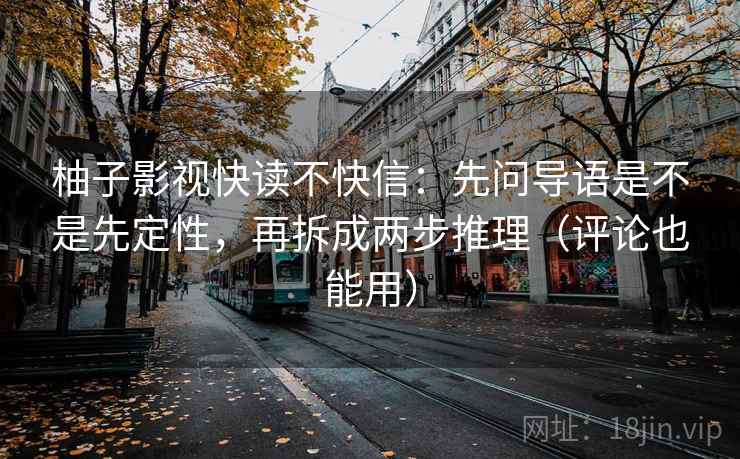 柚子影视快读不快信：先问导语是不是先定性，再拆成两步推理（评论也能用）