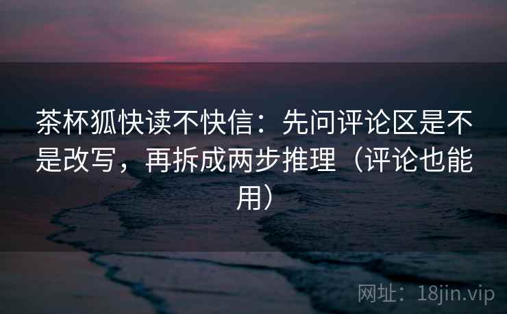 茶杯狐快读不快信：先问评论区是不是改写，再拆成两步推理（评论也能用）